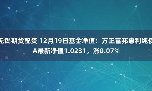 无锡期货配资 12月19日基金净值：方正富邦惠利纯债A最新净值1.0231，涨0.07%