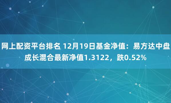 网上配资平台排名 12月19日基金净值：易方达中盘成长混合最新净值1.3122，跌0.52%