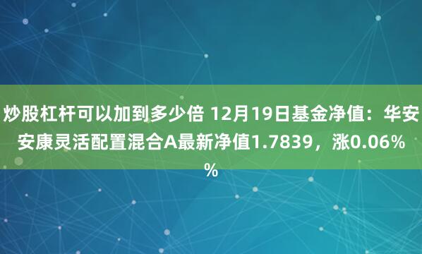 炒股杠杆可以加到多少倍 12月19日基金净值：华安安康灵活配置混合A最新净值1.7839，涨0.06%
