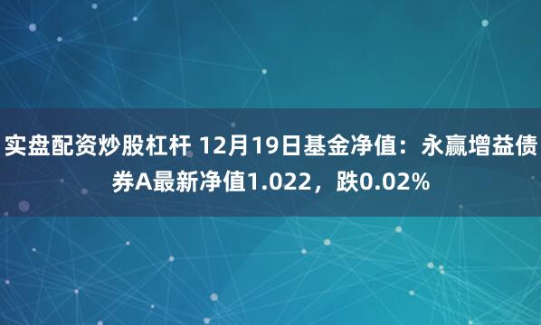实盘配资炒股杠杆 12月19日基金净值：永赢增益债券A最新净值1.022，跌0.02%
