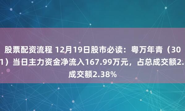 股票配资流程 12月19日股市必读：粤万年青（301111）当日主力资金净流入167.99万元，占总成交额2.38%