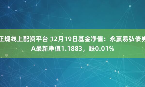 正规线上配资平台 12月19日基金净值：永赢易弘债券A最新净值1.1883，跌0.01%