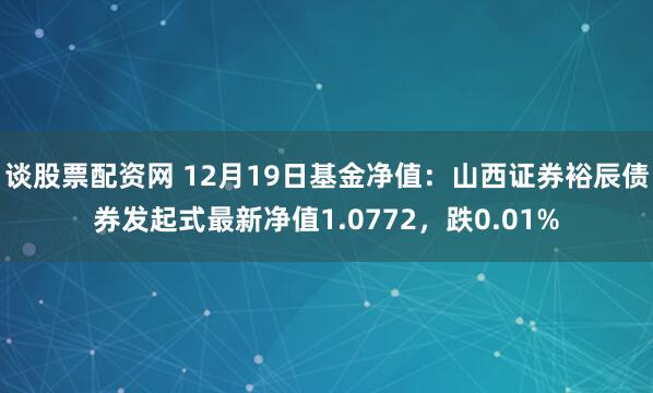 谈股票配资网 12月19日基金净值：山西证券裕辰债券发起式最新净值1.0772，跌0.01%