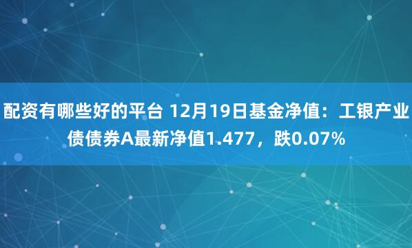 配资有哪些好的平台 12月19日基金净值：工银产业债债券A最新净值1.477，跌0.07%