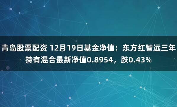 青岛股票配资 12月19日基金净值：东方红智远三年持有混合最新净值0.8954，跌0.43%