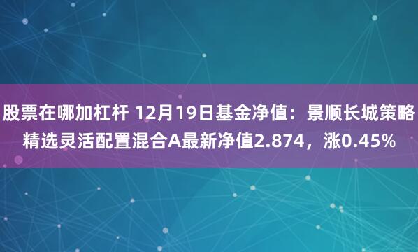 股票在哪加杠杆 12月19日基金净值：景顺长城策略精选灵活配置混合A最新净值2.874，涨0.45%