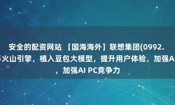安全的配资网站 【国海海外】联想集团(0992. HK)：携手火山引擎，植入豆包大模型，提升用户体验，加强AI PC竞争力