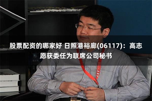 股票配资的哪家好 日照港裕廊(06117)：高志愿获委任为联席公司秘书