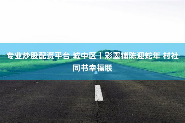 专业炒股配资平台 城中区丨彩墨铺陈迎蛇年 村社同书幸福联