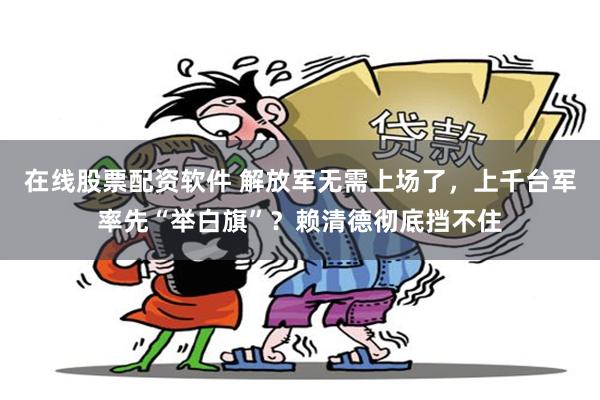 在线股票配资软件 解放军无需上场了，上千台军率先“举白旗”？赖清德彻底挡不住