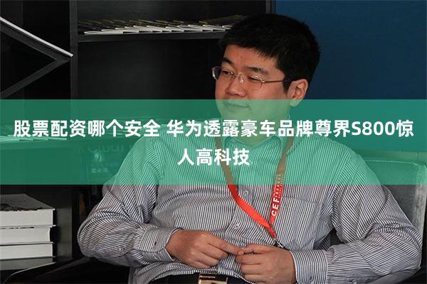 股票配资哪个安全 华为透露豪车品牌尊界S800惊人高科技