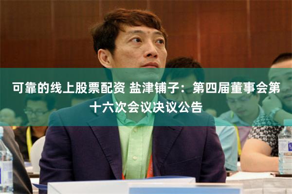 可靠的线上股票配资 盐津铺子：第四届董事会第十六次会议决议公告