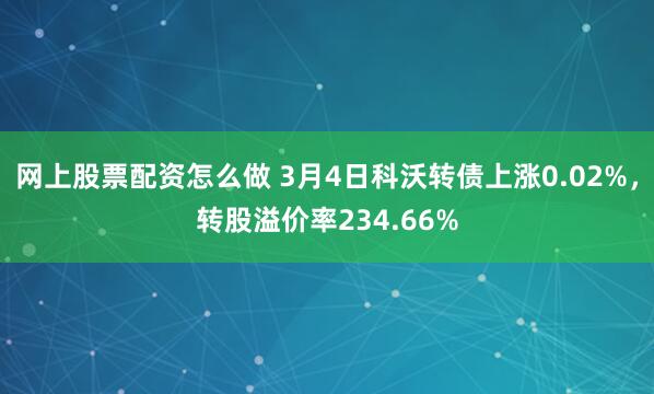 网上股票配资怎么做 3月4日科沃转债上涨0.02%，转股溢价率234.66%