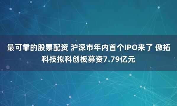 最可靠的股票配资 沪深市年内首个IPO来了 傲拓科技拟科创板募资7.79亿元