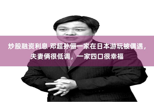 炒股融资利息 邓超孙俪一家在日本游玩被偶遇，夫妻俩很低调，一家四口很幸福