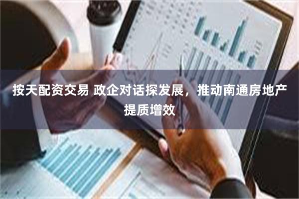 按天配资交易 政企对话探发展，推动南通房地产提质增效