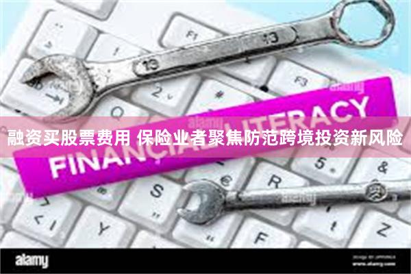 融资买股票费用 保险业者聚焦防范跨境投资新风险