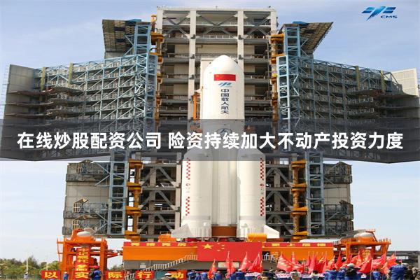 在线炒股配资公司 险资持续加大不动产投资力度