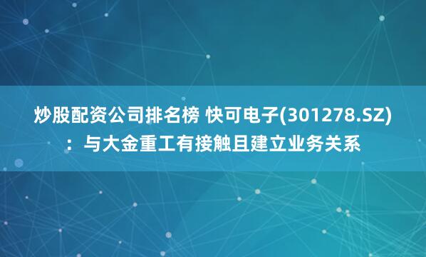 炒股配资公司排名榜 快可电子(301278.SZ)：与大金重工有接触且建立业务关系