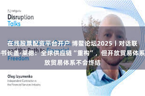 在线股票配资平台开户 博鳌论坛2025丨对话联合国副秘书长盖·莱德：全球供应链“重构”，但开放贸易体系不会终结