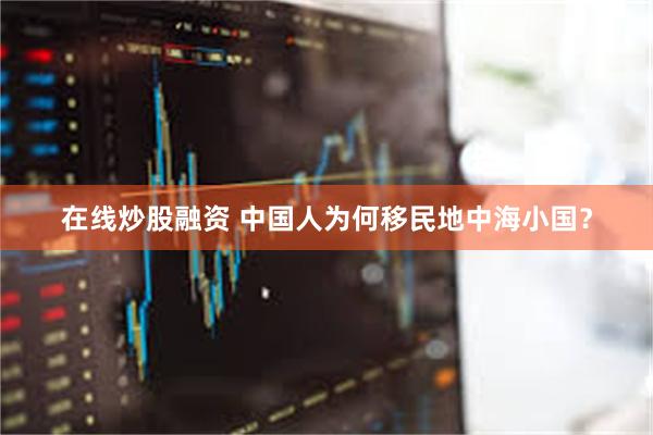 在线炒股融资 中国人为何移民地中海小国？