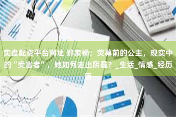 实盘配资平台网址 郑家榆：荧幕前的公主，现实中的“受害者”，她如何走出阴霾？_生活_情感_经历