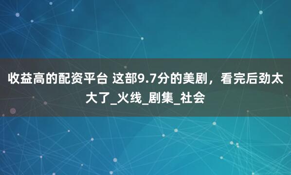 收益高的配资平台 这部9.7分的美剧，看完后劲太大了_火线_剧集_社会