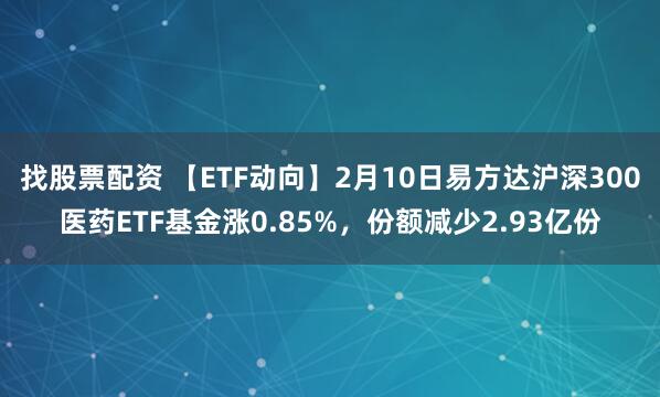 找股票配资 【ETF动向】2月10日易方达沪深300医药ETF基金涨0.85%，份额减少2.93亿份