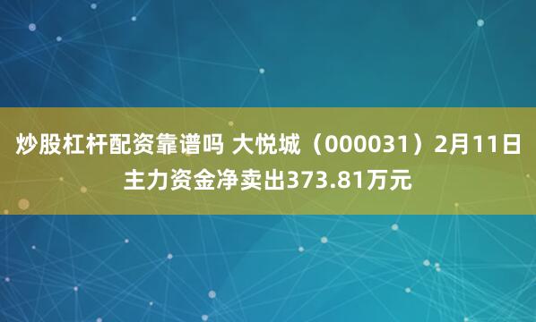 炒股杠杆配资靠谱吗 大悦城（000031）2月11日主力资金净卖出373.81万元