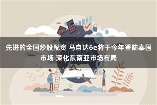先进的全国炒股配资 马自达6e将于今年登陆泰国市场 深化东南亚市场布局
