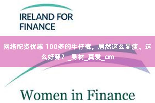 网络配资优惠 100多的牛仔裤，居然这么显瘦、这么好穿？_身材_真爱_cm