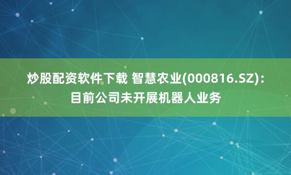 炒股配资软件下载 智慧农业(000816.SZ)：目前公司未开展机器人业务