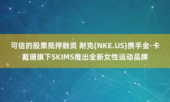 可信的股票抵押融资 耐克(NKE.US)携手金·卡戴珊旗下SKIMS推出全新女性运动品牌