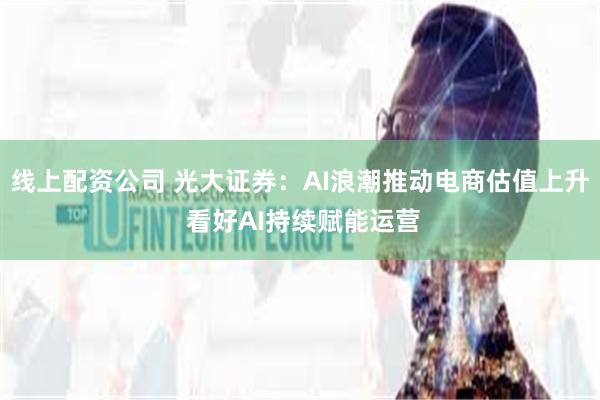 线上配资公司 光大证券：AI浪潮推动电商估值上升 看好AI持续赋能运营