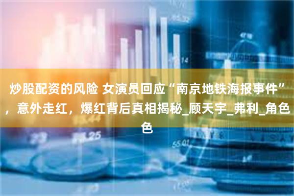 炒股配资的风险 女演员回应“南京地铁海报事件”，意外走红，爆红背后真相揭秘_顾天宇_弗利_角色