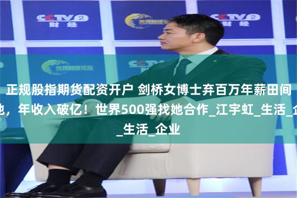 正规股指期货配资开户 剑桥女博士弃百万年薪田间种地，年收入破亿！世界500强找她合作_江宇虹_生活_企业