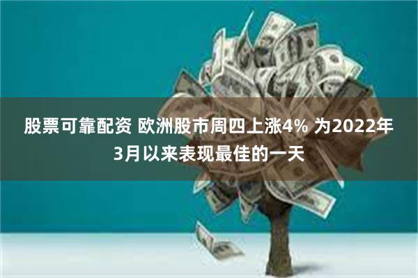 股票可靠配资 欧洲股市周四上涨4% 为2022年3月以来表现最佳的一天