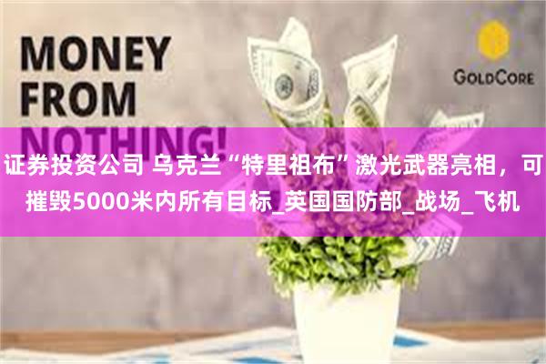 证券投资公司 乌克兰“特里祖布”激光武器亮相，可摧毁5000米内所有目标_英国国防部_战场_飞机
