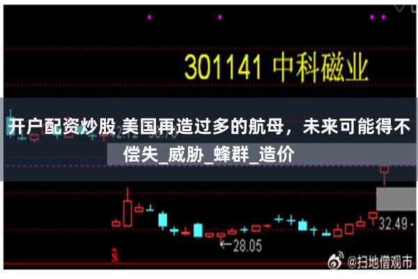 开户配资炒股 美国再造过多的航母，未来可能得不偿失_威胁_蜂群_造价