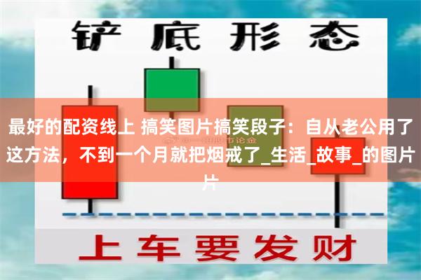 最好的配资线上 搞笑图片搞笑段子：自从老公用了这方法，不到一个月就把烟戒了_生活_故事_的图片