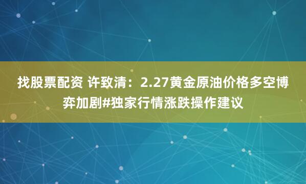 找股票配资 许致清：2.27黄金原油价格多空博弈加剧#独家行情涨跌操作建议