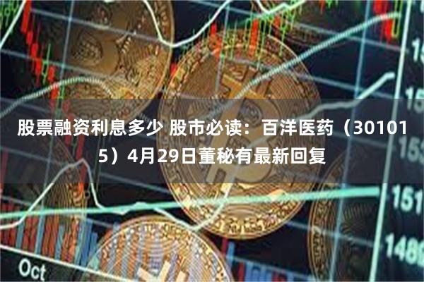 股票融资利息多少 股市必读：百洋医药（301015）4月29日董秘有最新回复