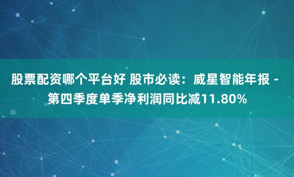 股票配资哪个平台好 股市必读：威星智能年报 - 第四季度单季净利润同比减11.80%