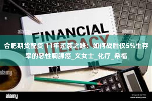 合肥期货配资 11年逆袭之路：如何战胜仅5%生存率的恶性胸腺癌_文女士_化疗_希福