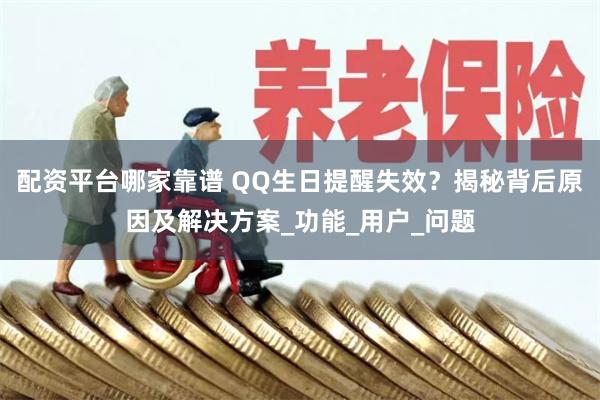配资平台哪家靠谱 QQ生日提醒失效？揭秘背后原因及解决方案_功能_用户_问题