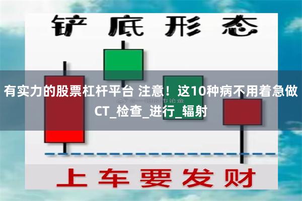有实力的股票杠杆平台 注意！这10种病不用着急做CT_检查_进行_辐射