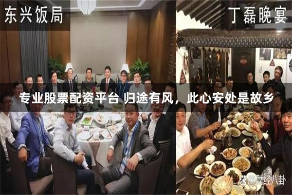 专业股票配资平台 归途有风，此心安处是故乡