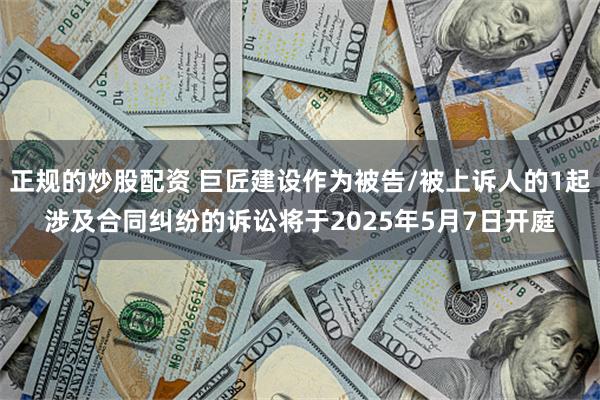 正规的炒股配资 巨匠建设作为被告/被上诉人的1起涉及合同纠纷的诉讼将于2025年5月7日开庭