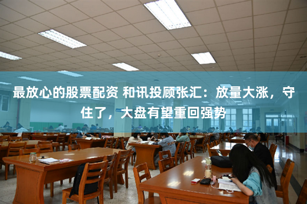 最放心的股票配资 和讯投顾张汇：放量大涨，守住了，大盘有望重回强势