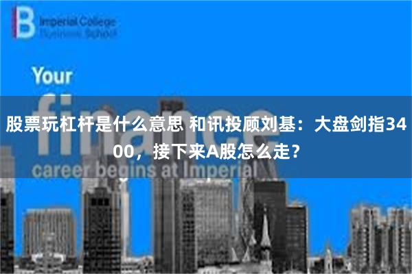 股票玩杠杆是什么意思 和讯投顾刘基：大盘剑指3400，接下来A股怎么走？